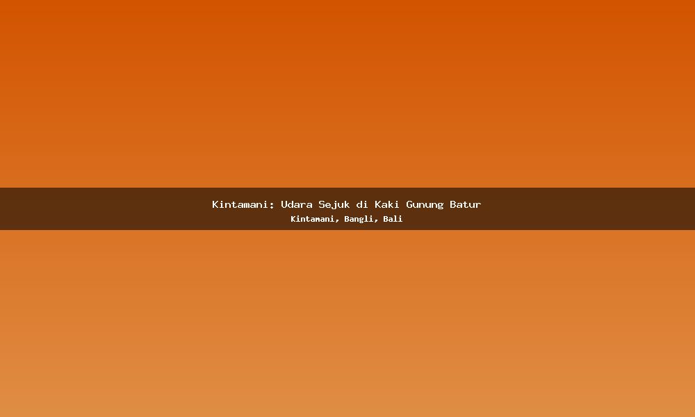 Kintamani: Udara Sejuk di Kaki Gunung Batur